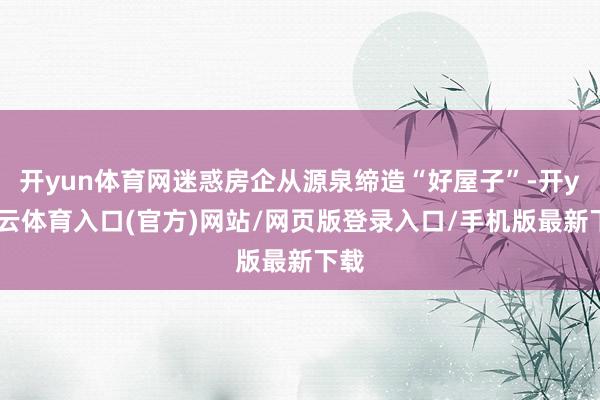 开yun体育网迷惑房企从源泉缔造“好屋子”-开yun云体育入口(官方)网站/网页版登录入口/手机版最