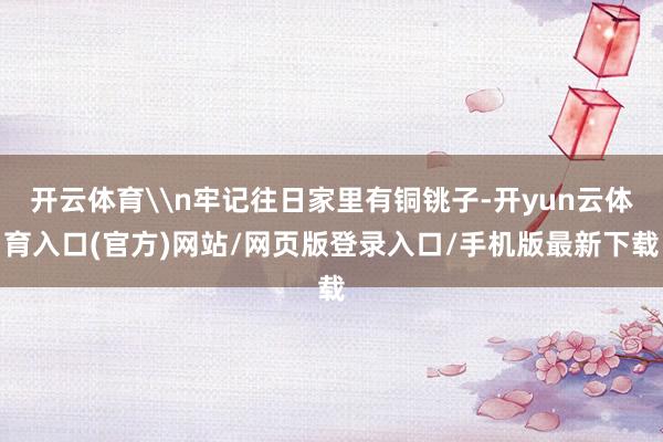 开云体育\n牢记往日家里有铜铫子-开yun云体育入口(官方)网站/网页版登录入口/手机版最新下载