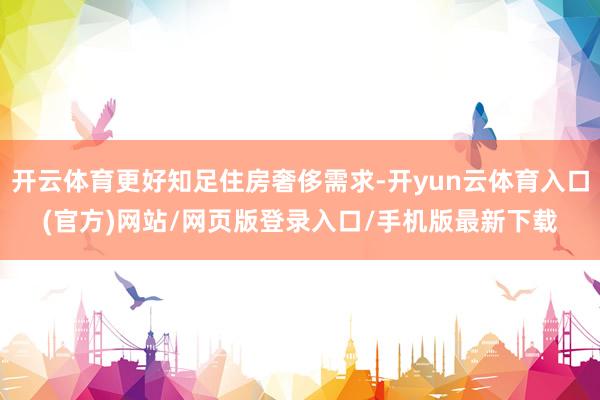 开云体育更好知足住房奢侈需求-开yun云体育入口(官方)网站/网页版登录入口/手机版最新下载