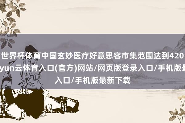 世界杯体育中国玄妙医疗好意思容市集范围达到420亿元-开yun云体育入口(官方)网站/网页版登录入口