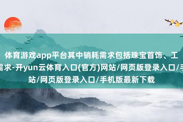 体育游戏app平台其中销耗需求包括珠宝首饰、工业范围的用金需求-开yun云体育入口(官方)网站/网页