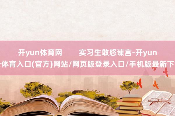 开yun体育网        实习生敢怒谏言-开yun云体育入口(官方)网站/网页版登录入口/手机版
