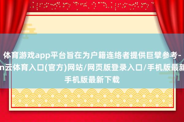 体育游戏app平台旨在为户籍连络者提供巨擘参考-开yun云体育入口(官方)网站/网页版登录入口/手机