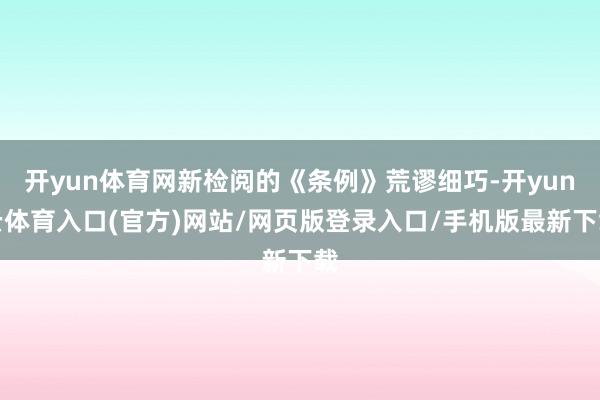 开yun体育网新检阅的《条例》荒谬细巧-开yun云体育入口(官方)网站/网页版登录入口/手机版最新下载