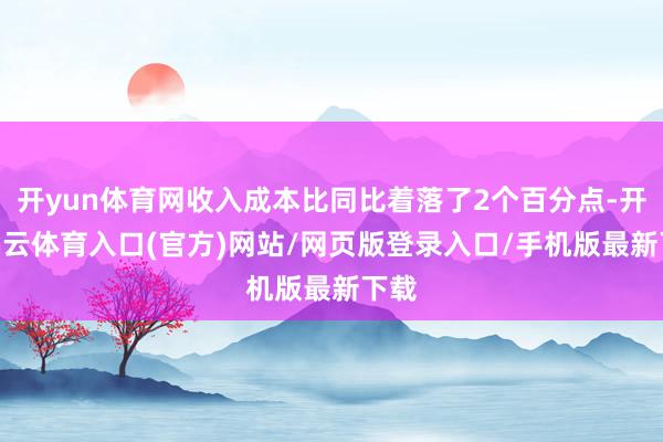开yun体育网收入成本比同比着落了2个百分点-开yun云体育入口(官方)网站/网页版登录入口/手机版
