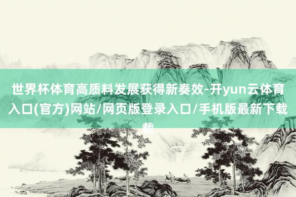 世界杯体育高质料发展获得新奏效-开yun云体育入口(官方)网站/网页版登录入口/手机版最新下载