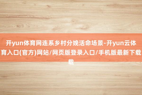 开yun体育网连系乡村分娩活命场景-开yun云体育入口(官方)网站/网页版登录入口/手机版最新下载