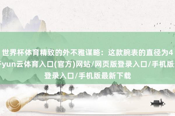 世界杯体育精致的外不雅谋略：这款腕表的直径为42毫米-开yun云体育入口(官方)网站/网页版登录入口