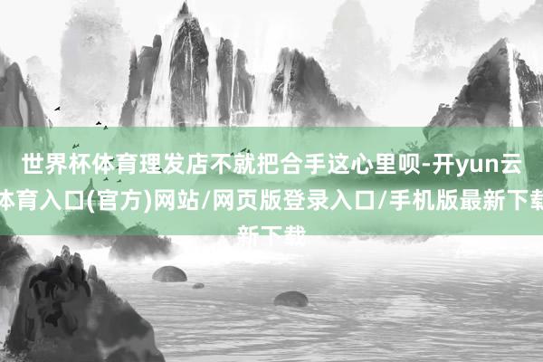 世界杯体育理发店不就把合手这心里呗-开yun云体育入口(官方)网站/网页版登录入口/手机版最新下载