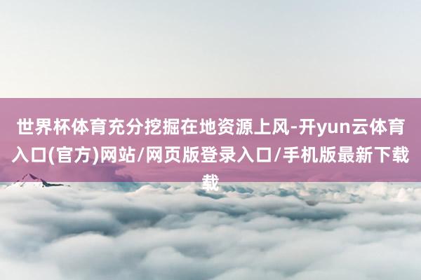 世界杯体育充分挖掘在地资源上风-开yun云体育入口(官方)网站/网页版登录入口/手机版最新下载
