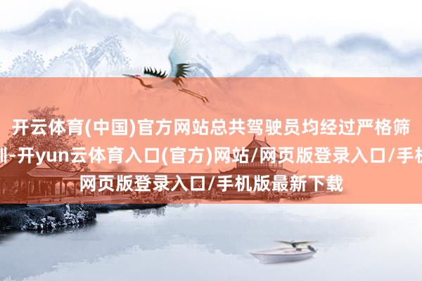开云体育(中国)官方网站总共驾驶员均经过严格筛选与专科培训-开yun云体育入口(官方)网站/网页版登