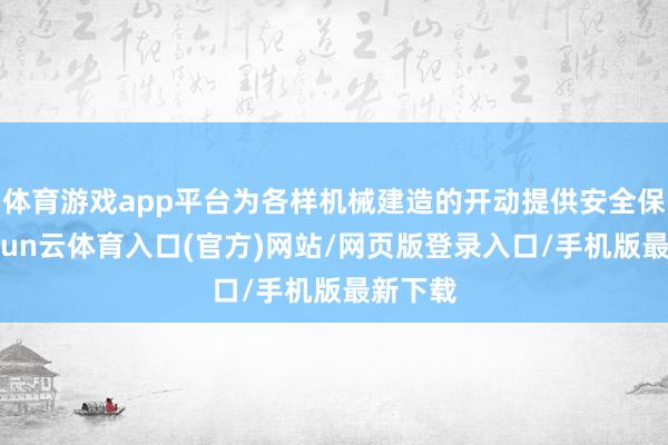 体育游戏app平台为各样机械建造的开动提供安全保险-开yun云体育入口(官方)网站/网页版登录入口/