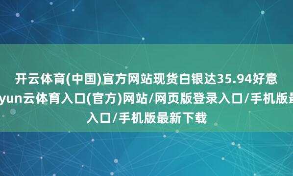 开云体育(中国)官方网站现货白银达35.94好意思元-开yun云体育入口(官方)网站/网页版登录入口