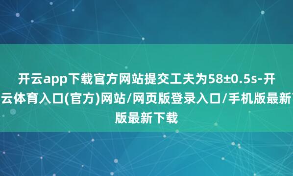 开云app下载官方网站提交工夫为58±0.5s-开yun云体育入口(官方)网站/网页版登录入口/手机版最新下载