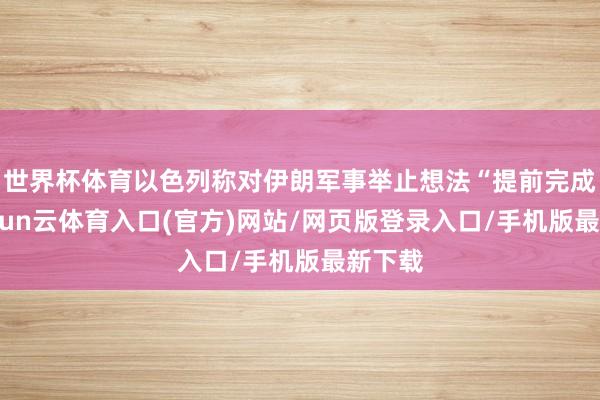 世界杯体育以色列称对伊朗军事举止想法“提前完成”-开yun云体育入口(官方)网站/网页版登录入口/手