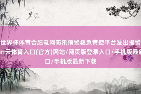 世界杯体育合肥电网防汛预警救急管控平台发出报警-开yun云体育入口(官方)网站/网页版登录入口/手机
