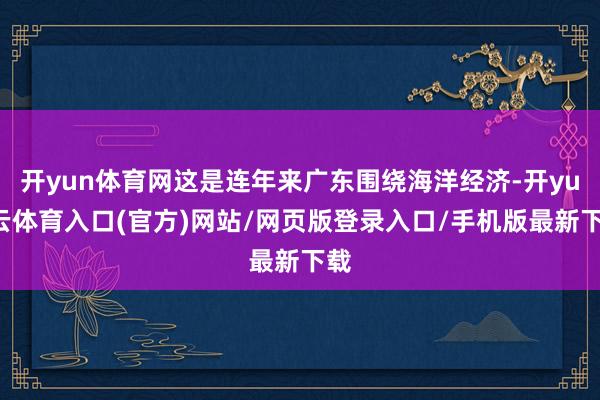 开yun体育网这是连年来广东围绕海洋经济-开yun云体育入口(官方)网站/网页版登录入口/手机版最新下载