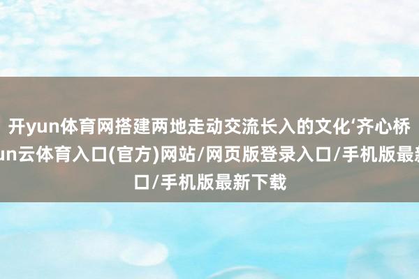开yun体育网搭建两地走动交流长入的文化‘齐心桥’-开yun云体育入口(官方)网站/网页版登录入口/