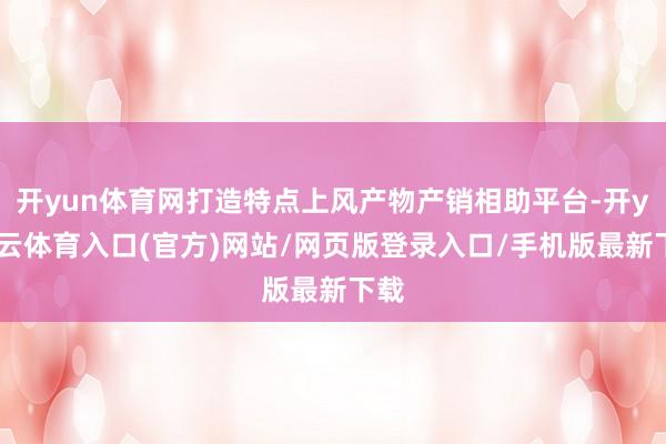 开yun体育网打造特点上风产物产销相助平台-开yun云体育入口(官方)网站/网页版登录入口/手机版最