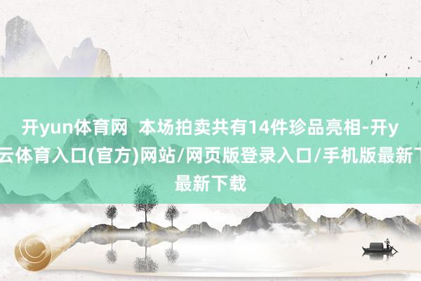 开yun体育网  本场拍卖共有14件珍品亮相-开yun云体育入口(官方)网站/网页版登录入口/手机版