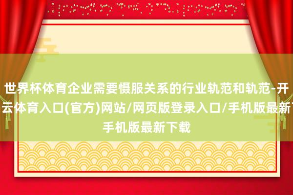 世界杯体育企业需要慑服关系的行业轨范和轨范-开yun云体育入口(官方)网站/网页版登录入口/手机版最