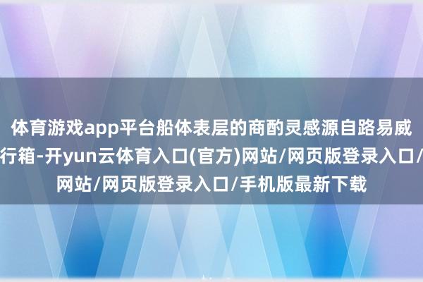 体育游戏app平台船体表层的商酌灵感源自路易威登历史悠久的旅行箱-开yun云体育入口(官方)网站/网页版登录入口/手机版最新下载