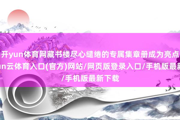 开yun体育网藏书楼尽心缱绻的专属集章册成为亮点-开yun云体育入口(官方)网站/网页版登录入口/手