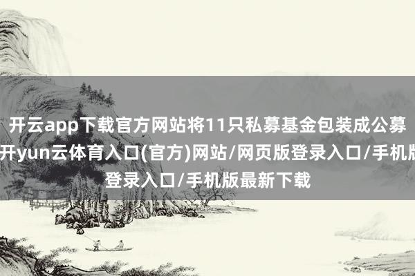 开云app下载官方网站将11只私募基金包装成公募基金居品-开yun云体育入口(官方)网站/网页版登录入口/手机版最新下载