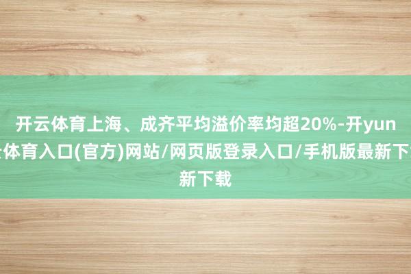 开云体育上海、成齐平均溢价率均超20%-开yun云体育入口(官方)网站/网页版登录入口/手机版最新下