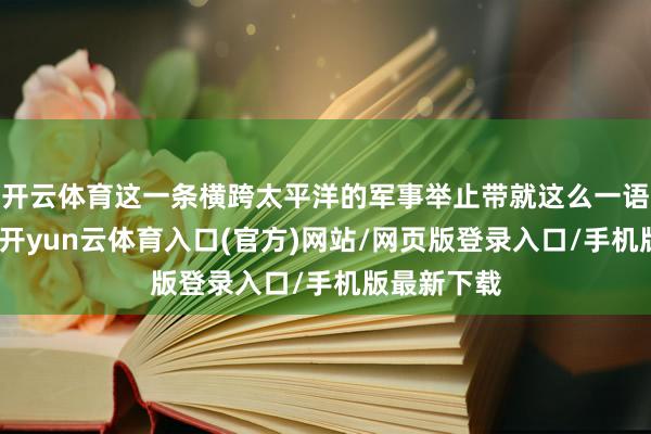 开云体育这一条横跨太平洋的军事举止带就这么一语气起来了-开yun云体育入口(官方)网站/网页版登录入口/手机版最新下载