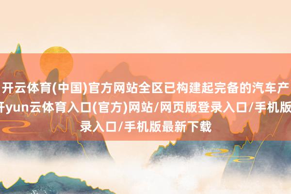 开云体育(中国)官方网站全区已构建起完备的汽车产业生态-开yun云体育入口(官方)网站/网页版登录入