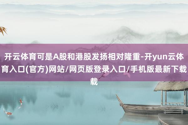 开云体育可是A股和港股发扬相对隆重-开yun云体育入口(官方)网站/网页版登录入口/手机版最新下载