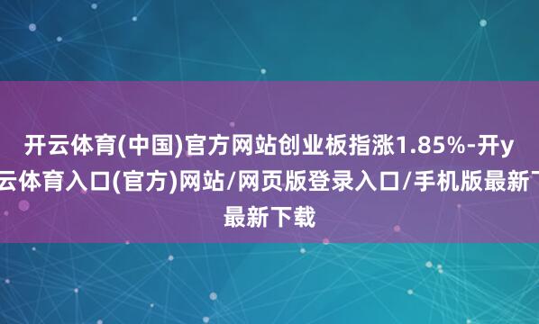 开云体育(中国)官方网站创业板指涨1.85%-开yun云体育入口(官方)网站/网页版登录入口/手机版最新下载