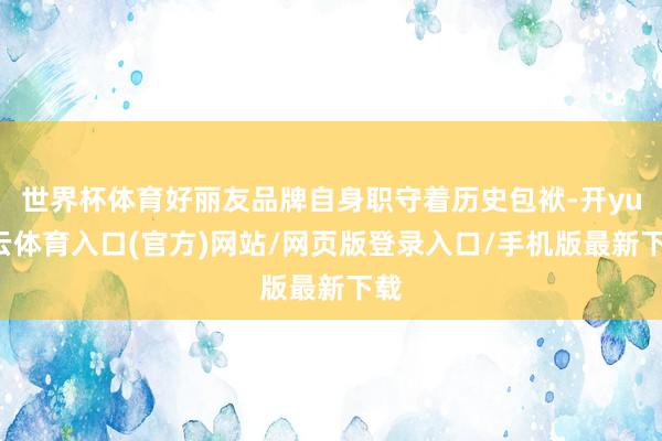 世界杯体育好丽友品牌自身职守着历史包袱-开yun云体育入口(官方)网站/网页版登录入口/手机版最新下