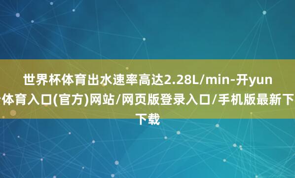 世界杯体育出水速率高达2.28L/min-开yun云体育入口(官方)网站/网页版登录入口/手机版最新下载