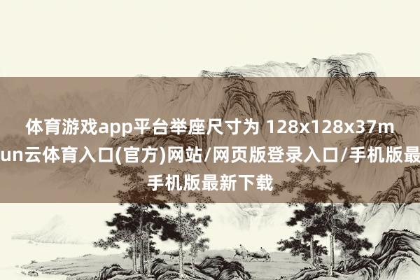 体育游戏app平台举座尺寸为 128x128x37mm-开yun云体育入口(官方)网站/网页版登录入