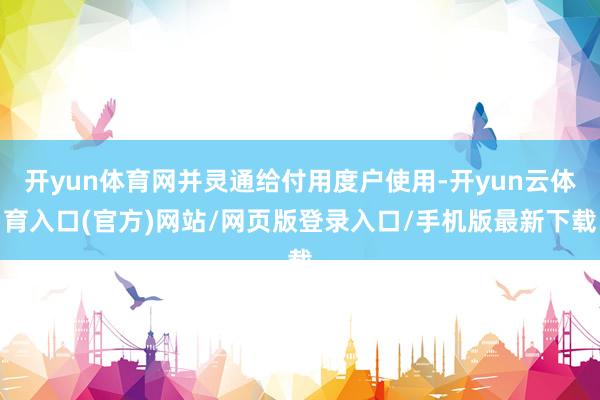 开yun体育网并灵通给付用度户使用-开yun云体育入口(官方)网站/网页版登录入口/手机版最新下载