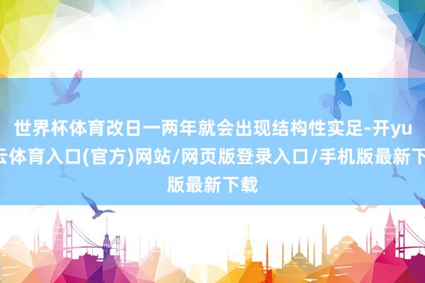 世界杯体育改日一两年就会出现结构性实足-开yun云体育入口(官方)网站/网页版登录入口/手机版最新下载