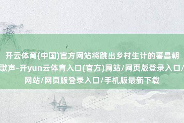 开云体育(中国)官方网站将跳出乡村生计的蕃昌朝气；漂泊入耳的歌声-开yun云体育入口(官方)网站/网