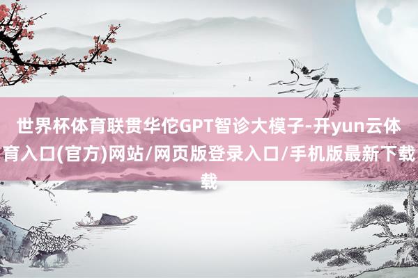 世界杯体育联贯华佗GPT智诊大模子-开yun云体育入口(官方)网站/网页版登录入口/手机版最新下载