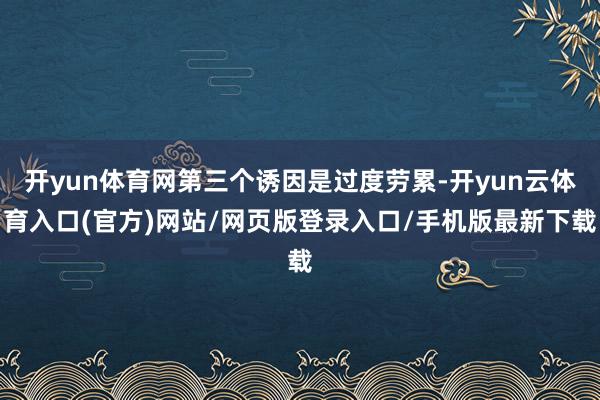 开yun体育网第三个诱因是过度劳累-开yun云体育入口(官方)网站/网页版登录入口/手机版最新下载