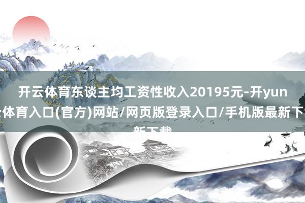 开云体育东谈主均工资性收入20195元-开yun云体育入口(官方)网站/网页版登录入口/手机版最新下