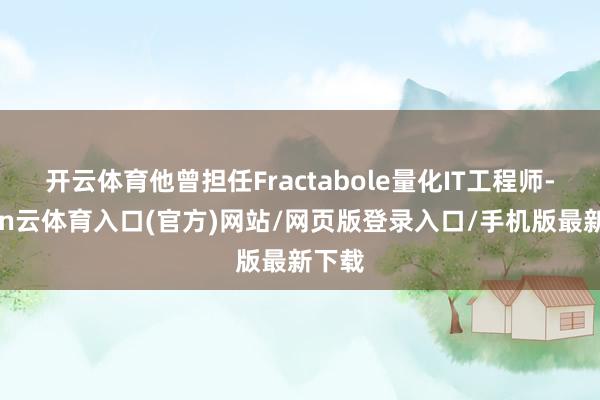 开云体育他曾担任Fractabole量化IT工程师-开yun云体育入口(官方)网站/网页版登录入口/
