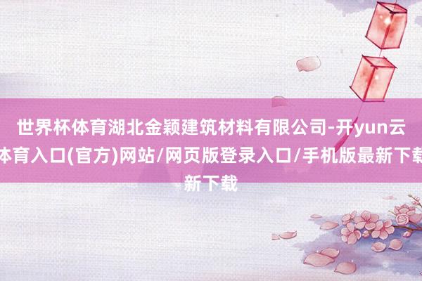世界杯体育湖北金颖建筑材料有限公司-开yun云体育入口(官方)网站/网页版登录入口/手机版最新下载