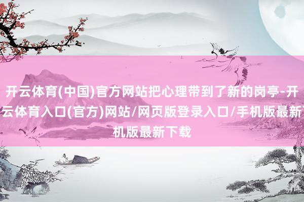 开云体育(中国)官方网站把心理带到了新的岗亭-开yun云体育入口(官方)网站/网页版登录入口/手机版