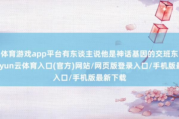 体育游戏app平台有东谈主说他是神话基因的交班东谈主-开yun云体育入口(官方)网站/网页版登录入口
