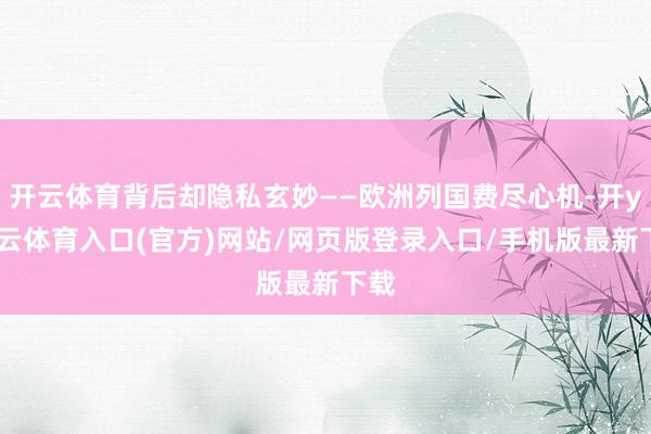 开云体育背后却隐私玄妙——欧洲列国费尽心机-开yun云体育入口(官方)网站/网页版登录入口/手机版最新下载