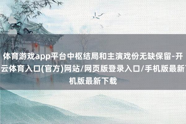 体育游戏app平台中枢结局和主演戏份无缺保留-开yun云体育入口(官方)网站/网页版登录入口/手机版最新下载