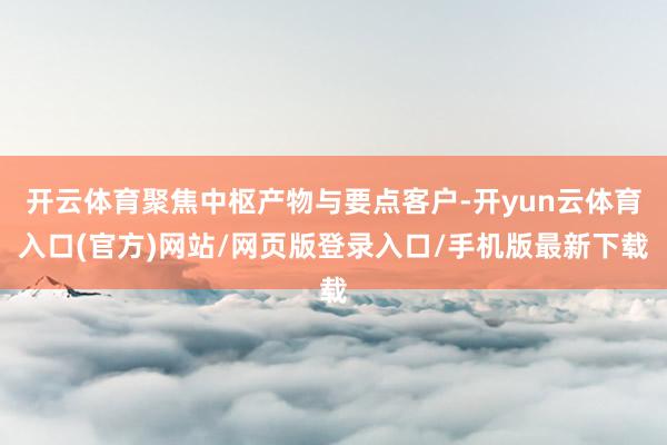 开云体育聚焦中枢产物与要点客户-开yun云体育入口(官方)网站/网页版登录入口/手机版最新下载