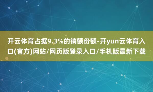 开云体育占据9.3%的销额份额-开yun云体育入口(官方)网站/网页版登录入口/手机版最新下载